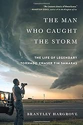 The Man Who Caught the Storm: The Life of Legendary Tornado Chaser Tim Samaras